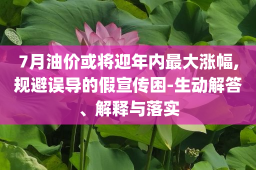 7月油價(jià)或?qū)⒂陜?nèi)最大漲幅,規(guī)避誤導(dǎo)的假宣傳困-生動(dòng)解答、解釋與落實(shí)