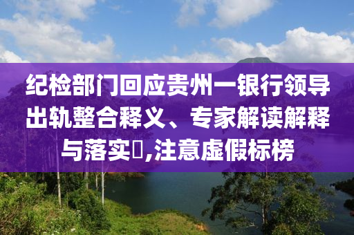 紀(jì)檢部門(mén)回應(yīng)貴州一銀行領(lǐng)導(dǎo)出軌整合釋義、專(zhuān)家解讀解釋與落實(shí)?,注意虛假標(biāo)榜