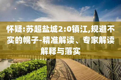 懷疑:蘇超鹽城2:0鎮(zhèn)江,規(guī)避不實(shí)的幌子-精準(zhǔn)解讀、專(zhuān)家解讀解釋與落實(shí)