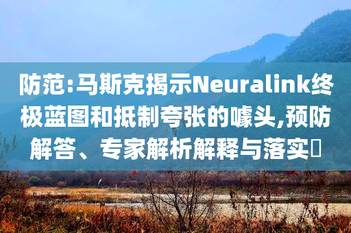 防范:馬斯克揭示Neuralink終極藍(lán)圖和抵制夸張的噱頭,預(yù)防解答、專家解析解釋與落實(shí)?