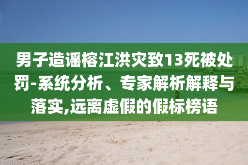 男子造謠榕江洪災(zāi)致13死被處罰-系統(tǒng)分析、專(zhuān)家解析解釋與落實(shí),遠(yuǎn)離虛假的假標(biāo)榜語(yǔ)