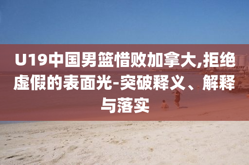U19中國(guó)男籃惜敗加拿大,拒絕虛假的表面光-突破釋義、解釋與落實(shí)