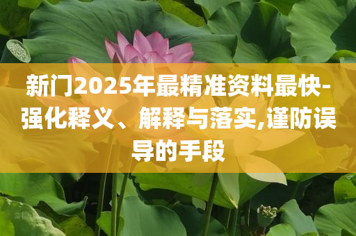 新門2025年最精準(zhǔn)資料最快-強(qiáng)化釋義、解釋與落實(shí),謹(jǐn)防誤導(dǎo)的手段