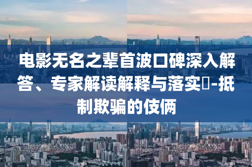電影無(wú)名之輩首波口碑深入解答、專家解讀解釋與落實(shí)?-抵制欺騙的伎倆