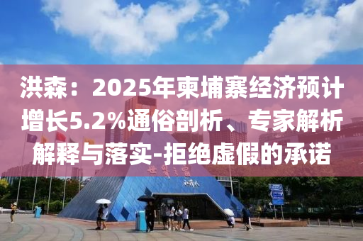 洪森：2025年柬埔寨經(jīng)濟(jì)預(yù)計(jì)增長(zhǎng)5.2%通俗剖析、專家解析解釋與落實(shí)-拒絕虛假的承諾