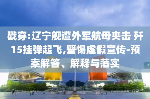 戳穿:遼寧艦遭外軍航母夾擊 殲15掛彈起飛,警惕虛假宣傳-預(yù)案解答、解釋與落實(shí)