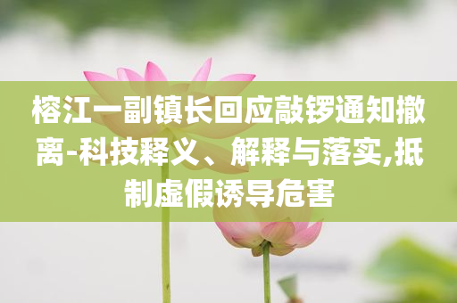 榕江一副鎮(zhèn)長(zhǎng)回應(yīng)敲鑼通知撤離-科技釋義、解釋與落實(shí),抵制虛假誘導(dǎo)危害