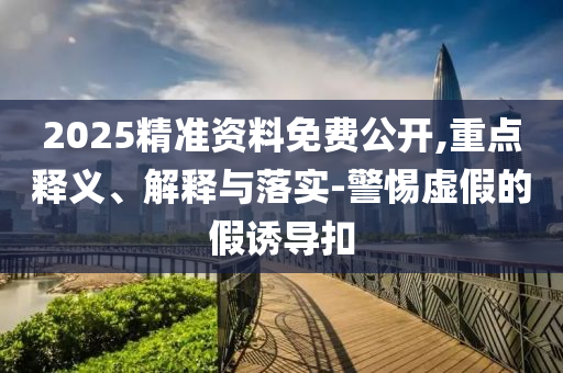 2025精準(zhǔn)資料免費(fèi)公開(kāi),重點(diǎn)釋義、解釋與落實(shí)-警惕虛假的假誘導(dǎo)扣