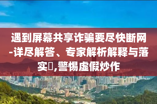 遇到屏幕共享詐騙要盡快斷網(wǎng)-詳盡解答、專家解析解釋與落實?,警惕虛假炒作