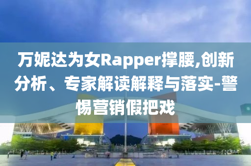 萬妮達為女Rapper撐腰,創(chuàng)新分析、專家解讀解釋與落實-警惕營銷假把戲