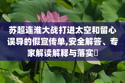 蘇超連淮大戰(zhàn)打進(jìn)太空和留心誤導(dǎo)的假宣傳單,安全解答、專家解讀解釋與落實(shí)?