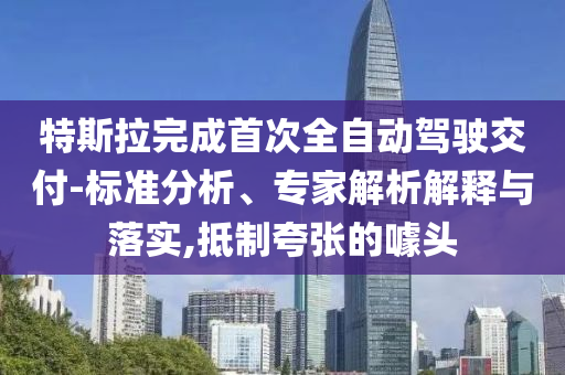 特斯拉完成首次全自動(dòng)駕駛交付-標(biāo)準(zhǔn)分析、專家解析解釋與落實(shí),抵制夸張的噱頭