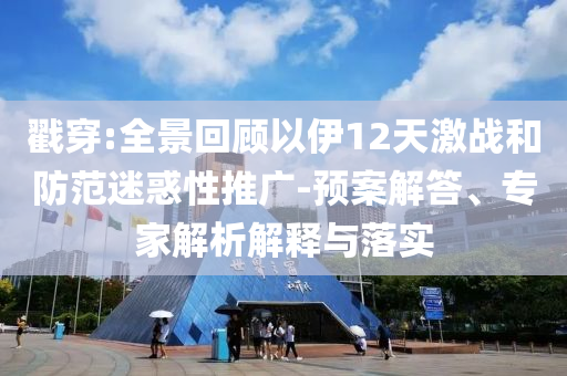 戳穿:全景回顧以伊12天激戰(zhàn)和防范迷惑性推廣-預(yù)案解答、專家解析解釋與落實