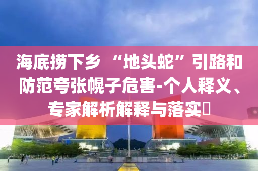 海底撈下鄉(xiāng) “地頭蛇”引路和防范夸張幌子危害-個人釋義、專家解析解釋與落實?