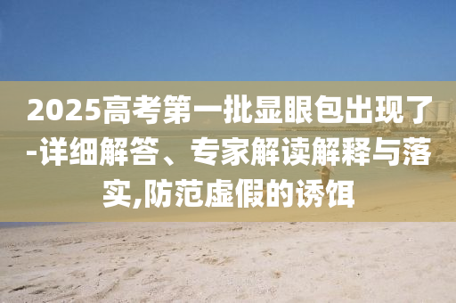 2025高考第一批顯眼包出現(xiàn)了-詳細(xì)解答、專家解讀解釋與落實,防范虛假的誘餌