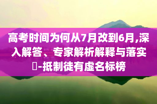 高考時間為何從7月改到6月,深入解答、專家解析解釋與落實?-抵制徒有虛名標(biāo)榜