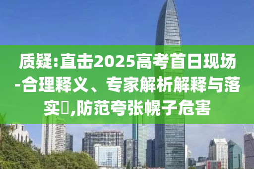 質疑:直擊2025高考首日現(xiàn)場-合理釋義、專家解析解釋與落實?,防范夸張幌子危害