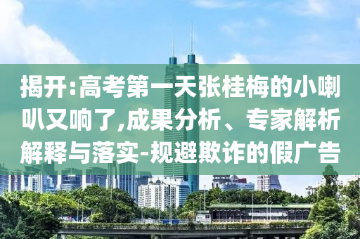揭開:高考第一天張桂梅的小喇叭又響了,成果分析、專家解析解釋與落實-規(guī)避欺詐的假廣告