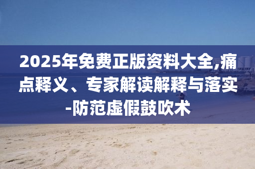 2025年免費(fèi)正版資料大全,痛點(diǎn)釋義、專家解讀解釋與落實(shí)-防范虛假鼓吹術(shù)