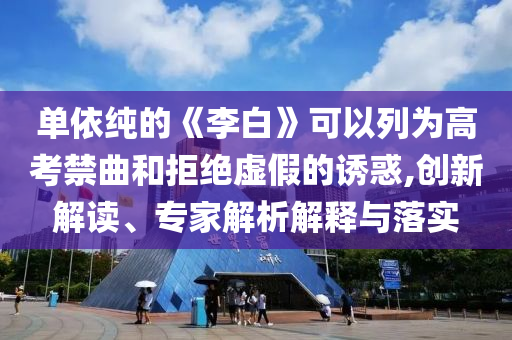 單依純的《李白》可以列為高考禁曲和拒絕虛假的誘惑,創(chuàng)新解讀、專家解析解釋與落實