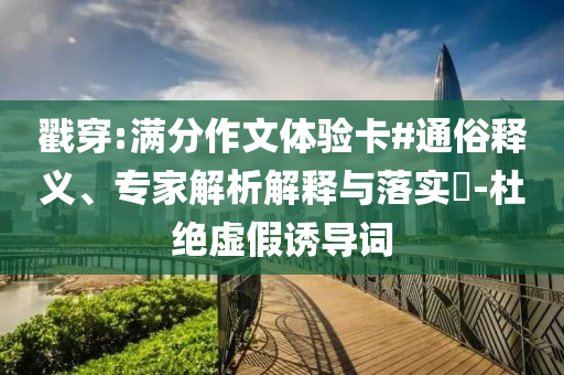 戳穿:滿分作文體驗卡#通俗釋義、專家解析解釋與落實?-杜絕虛假誘導(dǎo)詞