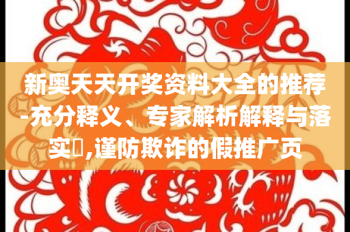 新奧天天開獎(jiǎng)資料大全的推薦-充分釋義、專家解析解釋與落實(shí)?,謹(jǐn)防欺詐的假推廣頁