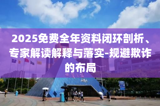 2025免費(fèi)全年資料閉環(huán)剖析、專家解讀解釋與落實(shí)-規(guī)避欺詐的布局