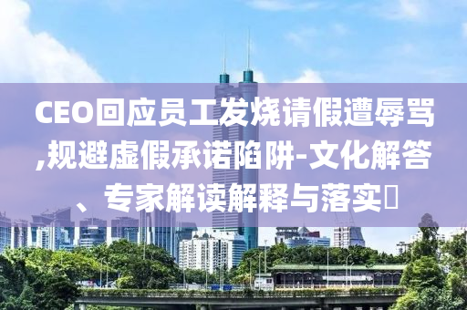 CEO回應員工發(fā)燒請假遭辱罵,規(guī)避虛假承諾陷阱-文化解答、專家解讀解釋與落實?