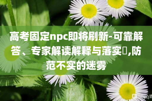 高考固定npc即將刷新-可靠解答、專家解讀解釋與落實?,防范不實的迷霧