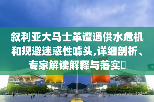 敘利亞大馬士革遭遇供水危機和規(guī)避迷惑性噱頭,詳細剖析、專家解讀解釋與落實?