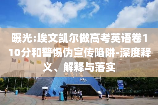 曝光:埃文凱爾做高考英語卷110分和警惕偽宣傳陷阱-深度釋義、解釋與落實