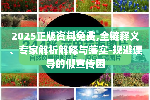 2025正版資料免費(fèi),全鏈釋義、專家解析解釋與落實(shí)-規(guī)避誤導(dǎo)的假宣傳困