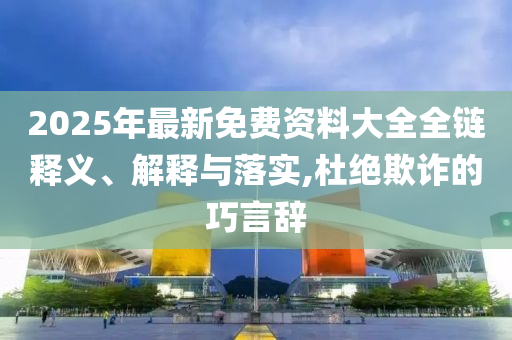 2025年最新免費(fèi)資料大全全鏈釋義、解釋與落實(shí),杜絕欺詐的巧言辭
