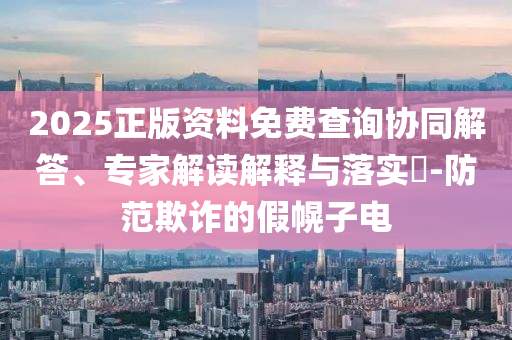 2025正版資料免費(fèi)查詢協(xié)同解答、專(zhuān)家解讀解釋與落實(shí)?-防范欺詐的假幌子電