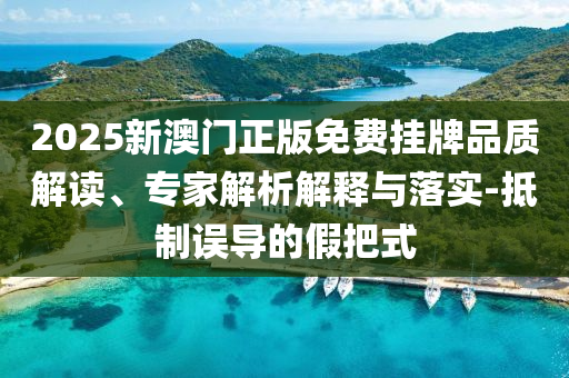 2025新澳門正版免費(fèi)掛牌品質(zhì)解讀、專家解析解釋與落實(shí)-抵制誤導(dǎo)的假把式