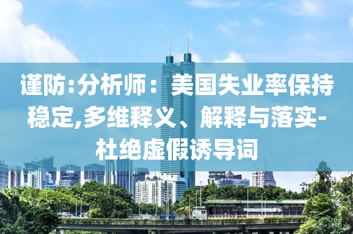 謹(jǐn)防:分析師：美國失業(yè)率保持穩(wěn)定,多維釋義、解釋與落實-杜絕虛假誘導(dǎo)詞