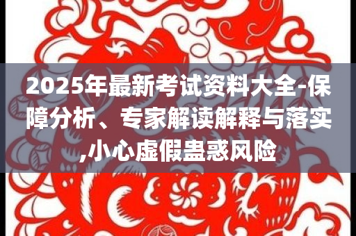 2025年最新考試資料大全-保障分析、專家解讀解釋與落實(shí),小心虛假蠱惑風(fēng)險(xiǎn)