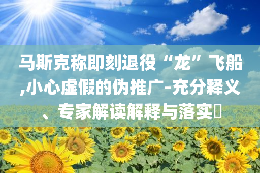馬斯克稱即刻退役“龍”飛船,小心虛假的偽推廣-充分釋義、專家解讀解釋與落實?