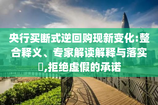 央行買斷式逆回購現(xiàn)新變化:整合釋義、專家解讀解釋與落實?,拒絕虛假的承諾