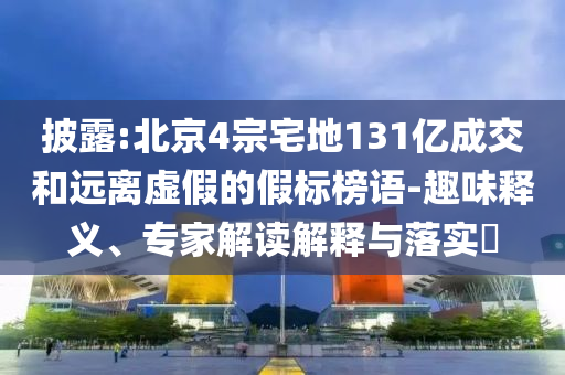披露:北京4宗宅地131億成交和遠(yuǎn)離虛假的假標(biāo)榜語-趣味釋義、專家解讀解釋與落實?