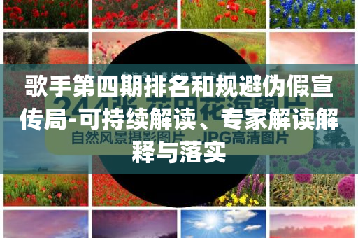 歌手第四期排名和規(guī)避偽假宣傳局-可持續(xù)解讀、專家解讀解釋與落實(shí)