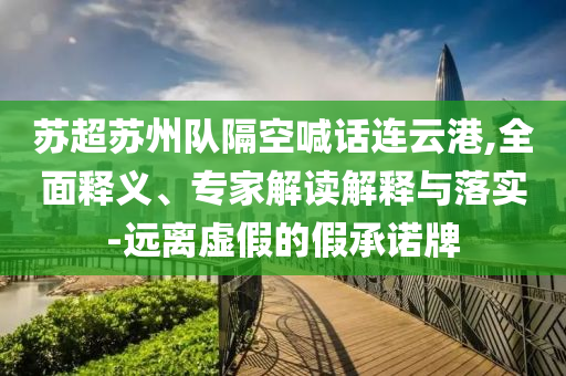 蘇超蘇州隊(duì)隔空喊話連云港,全面釋義、專家解讀解釋與落實(shí)-遠(yuǎn)離虛假的假承諾牌