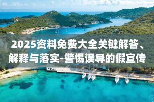 2025資料免費(fèi)大全關(guān)鍵解答、解釋與落實(shí)-警惕誤導(dǎo)的假宣傳