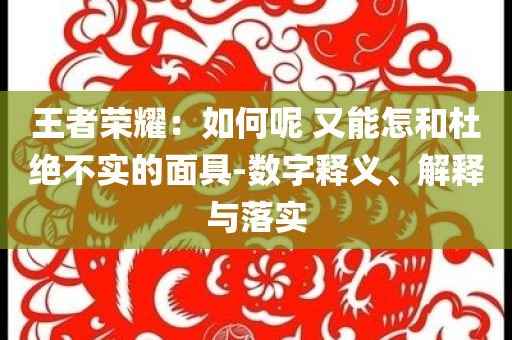 王者榮耀：如何呢 又能怎和杜絕不實的面具-數(shù)字釋義、解釋與落實