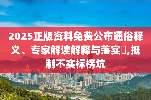 2025正版資料免費(fèi)公布通俗釋義、專家解讀解釋與落實(shí)?,抵制不實(shí)標(biāo)榜坑