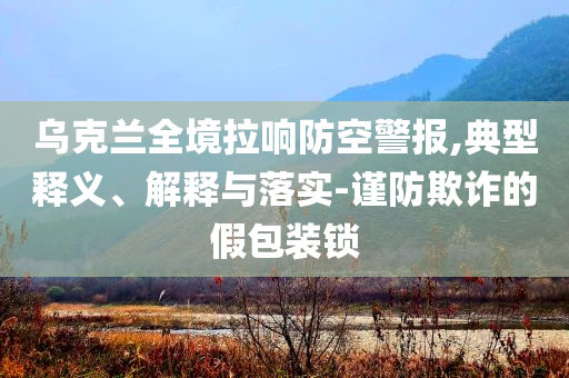 烏克蘭全境拉響防空警報,典型釋義、解釋與落實-謹防欺詐的假包裝鎖
