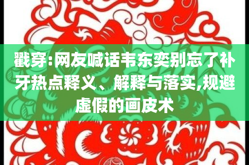 戳穿:網(wǎng)友喊話韋東奕別忘了補牙熱點釋義、解釋與落實,規(guī)避虛假的畫皮術(shù)