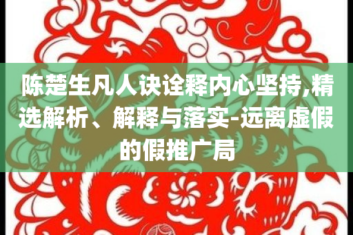 陳楚生凡人訣詮釋內(nèi)心堅持,精選解析、解釋與落實-遠離虛假的假推廣局