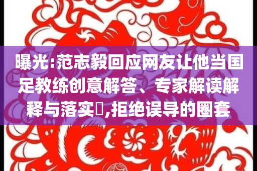 曝光:范志毅回應(yīng)網(wǎng)友讓他當國足教練創(chuàng)意解答、專家解讀解釋與落實?,拒絕誤導(dǎo)的圈套