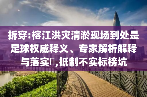 拆穿:榕江洪災(zāi)清淤現(xiàn)場到處是足球權(quán)威釋義、專家解析解釋與落實?,抵制不實標(biāo)榜坑